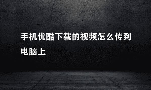 手机优酷下载的视频怎么传到电脑上