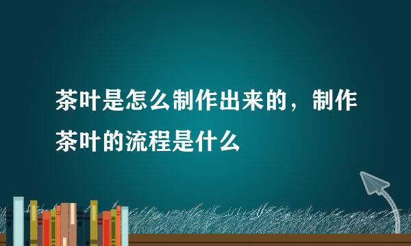 茶叶是怎么制作出来的，制作茶叶的流程是什么