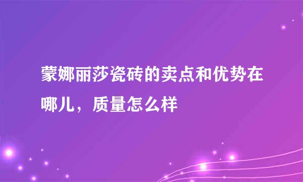 蒙娜丽莎瓷砖的卖点和优势在哪儿，质量怎么样