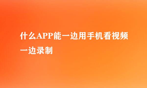 什么APP能一边用手机看视频一边录制