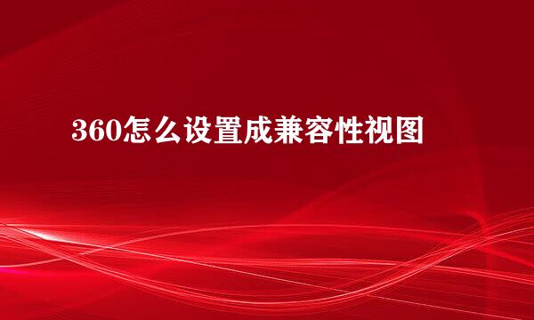 360怎么设置成兼容性视图