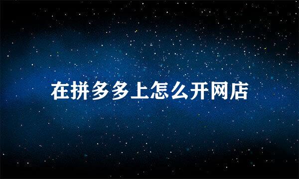 在拼多多上怎么开网店