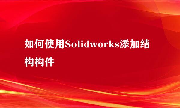 如何使用Solidworks添加结构构件