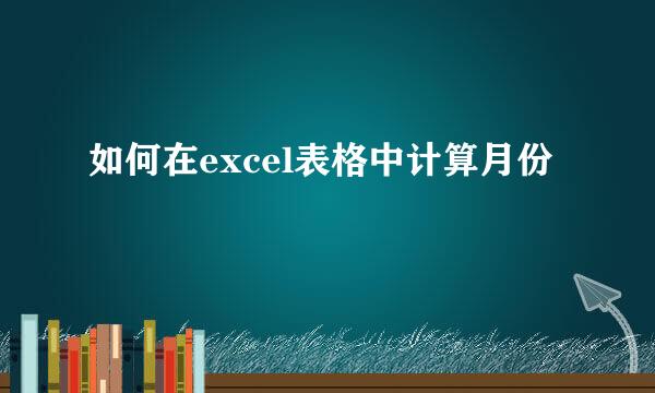 如何在excel表格中计算月份