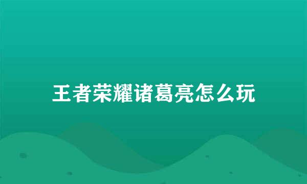 王者荣耀诸葛亮怎么玩