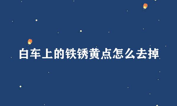 白车上的铁锈黄点怎么去掉