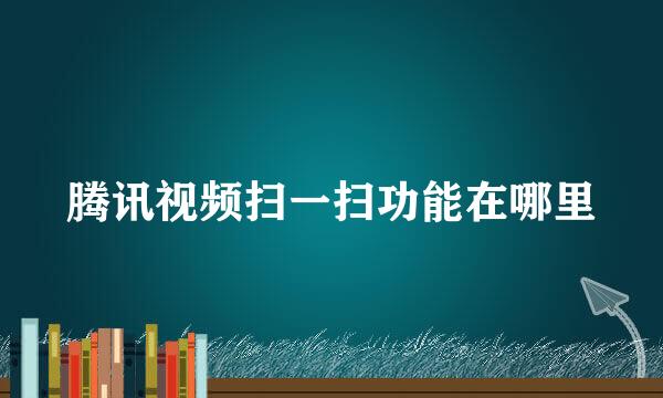腾讯视频扫一扫功能在哪里