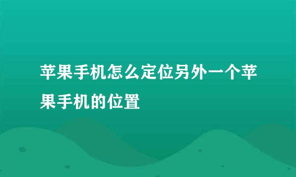 苹果手机怎么定位另外一个苹果手机的位置