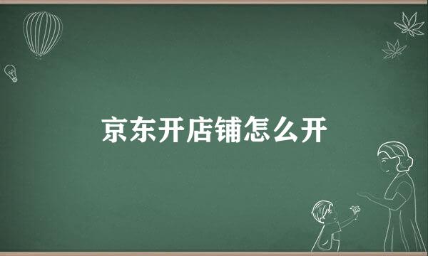 京东开店铺怎么开
