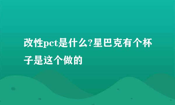 改性pct是什么?星巴克有个杯子是这个做的
