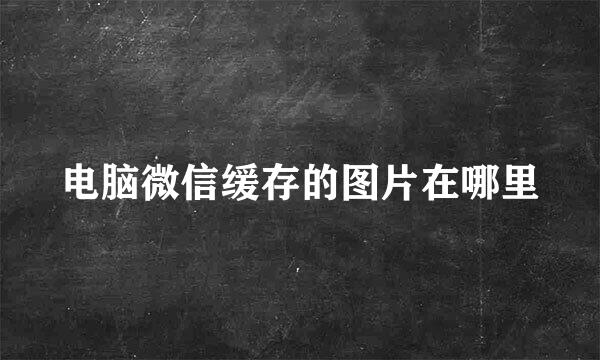 电脑微信缓存的图片在哪里