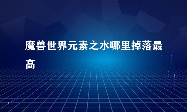 魔兽世界元素之水哪里掉落最高