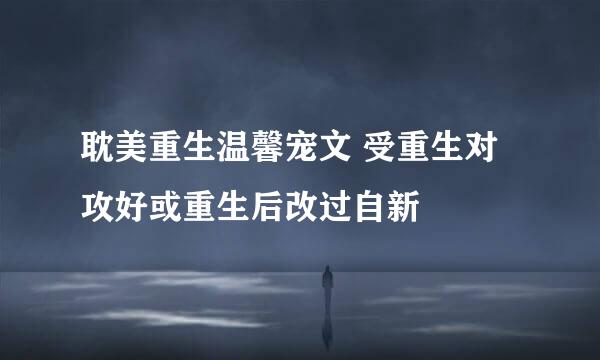 耽美重生温馨宠文 受重生对攻好或重生后改过自新