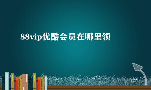 88vip优酷会员在哪里领
