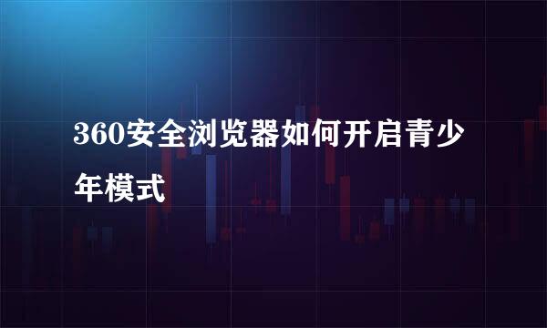 360安全浏览器如何开启青少年模式