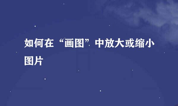 如何在“画图”中放大或缩小图片