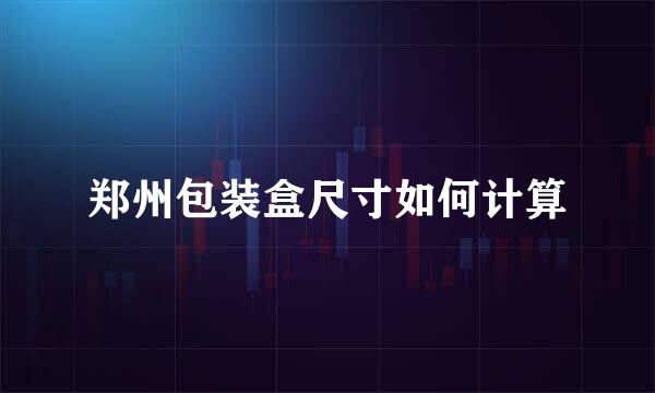 郑州包装盒尺寸如何计算