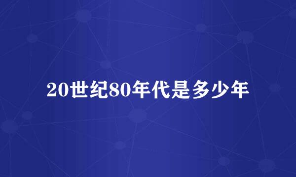 20世纪80年代是多少年