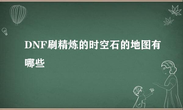 DNF刷精炼的时空石的地图有哪些