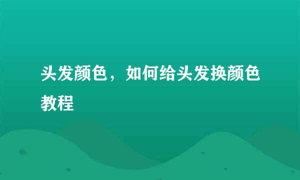 头发颜色，如何给头发换颜色教程
