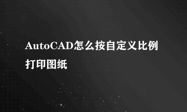 AutoCAD怎么按自定义比例打印图纸