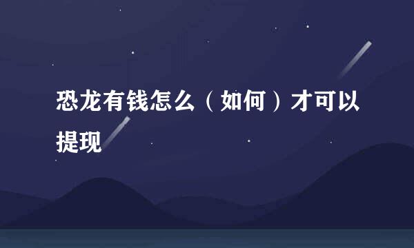 恐龙有钱怎么（如何）才可以提现