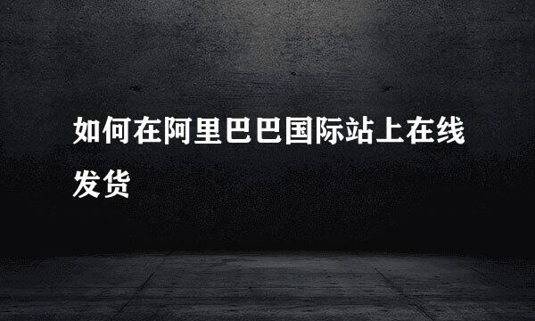 如何在阿里巴巴国际站上在线发货