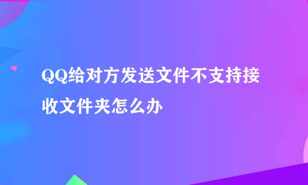 QQ给对方发送文件不支持接收文件夹怎么办