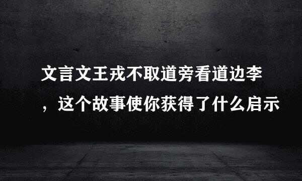 文言文王戎不取道旁看道边李，这个故事使你获得了什么启示