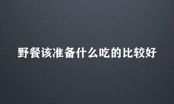 野餐该准备什么吃的比较好
