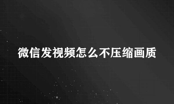 微信发视频怎么不压缩画质