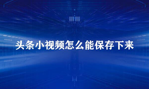 头条小视频怎么能保存下来