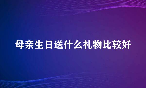 母亲生日送什么礼物比较好