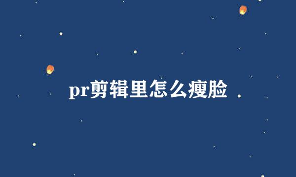 pr剪辑里怎么瘦脸