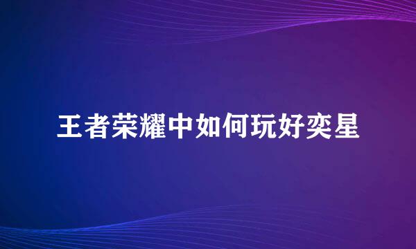 王者荣耀中如何玩好奕星