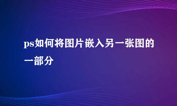 ps如何将图片嵌入另一张图的一部分