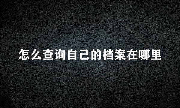 怎么查询自己的档案在哪里
