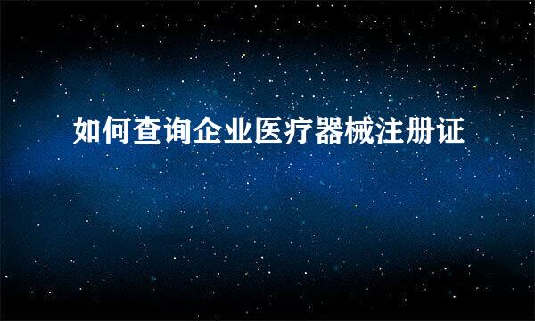 如何查询企业医疗器械注册证