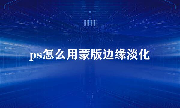 ps怎么用蒙版边缘淡化