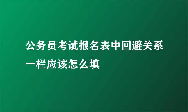 公务员考试报名表中回避关系一栏应该怎么填