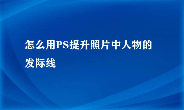 怎么用PS提升照片中人物的发际线
