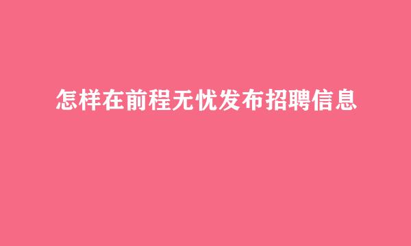 怎样在前程无忧发布招聘信息