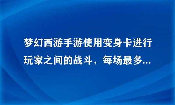 梦幻西游手游使用变身卡进行玩家之间的战斗，每场最多扣除多少变身点