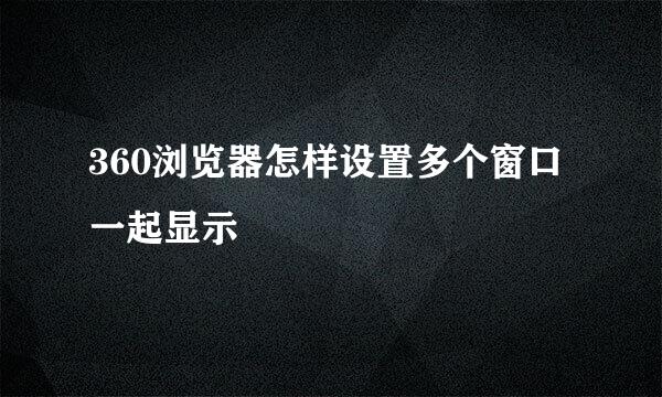 360浏览器怎样设置多个窗口一起显示