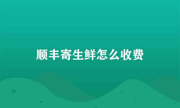 顺丰寄生鲜怎么收费