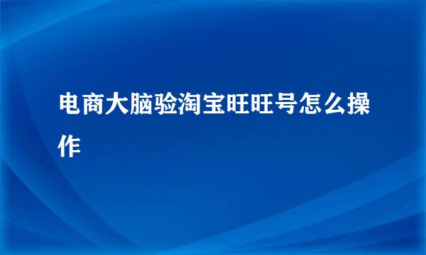 电商大脑验淘宝旺旺号怎么操作