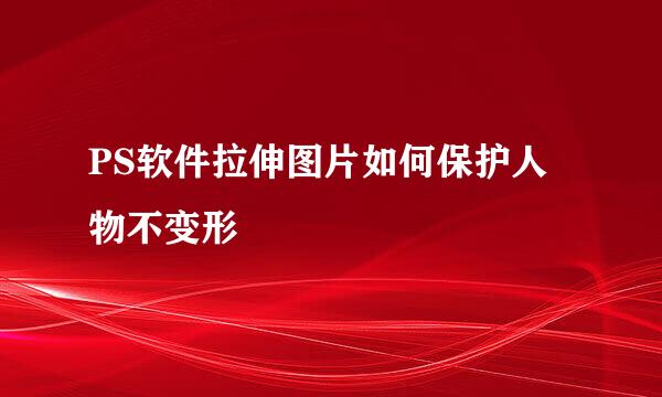 PS软件拉伸图片如何保护人物不变形