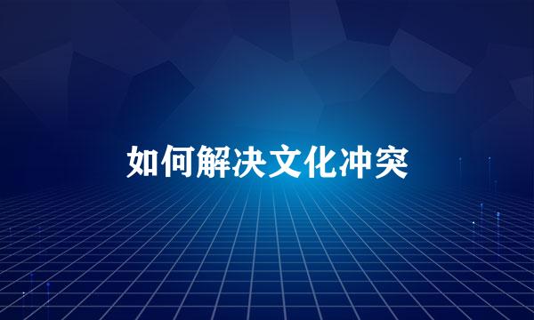如何解决文化冲突