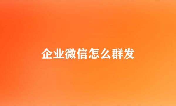 企业微信怎么群发