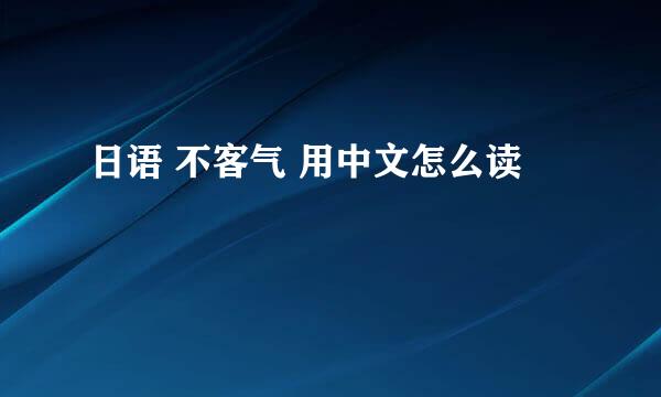 日语 不客气 用中文怎么读